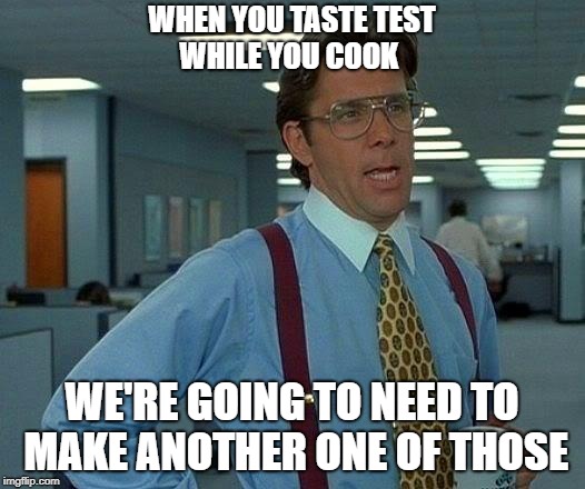 That Would Be Great | WHEN YOU TASTE TEST WHILE YOU COOK; WE'RE GOING TO NEED TO MAKE ANOTHER ONE OF THOSE | image tagged in memes,that would be great | made w/ Imgflip meme maker
