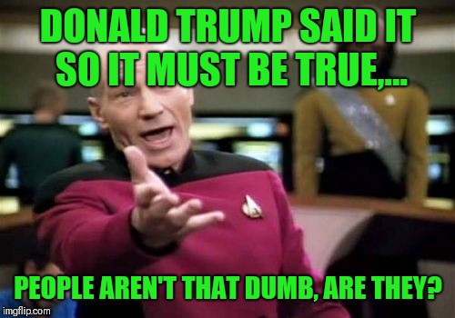 Picard Wtf Meme | DONALD TRUMP SAID IT SO IT MUST BE TRUE,... PEOPLE AREN'T THAT DUMB, ARE THEY? | image tagged in memes,picard wtf | made w/ Imgflip meme maker
