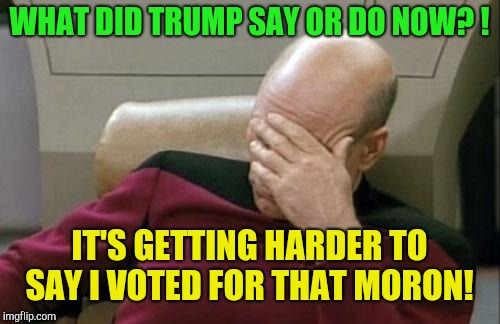 Trumpster wakes upster!  | WHAT DID TRUMP SAY OR DO NOW? ! IT'S GETTING HARDER TO SAY I VOTED FOR THAT MORON! | image tagged in memes,captain picard facepalm,donald trump,republicans,vladimir putin,trump russia collusion | made w/ Imgflip meme maker