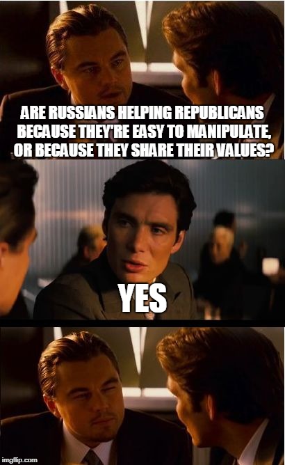 Inception | ARE RUSSIANS HELPING REPUBLICANS BECAUSE THEY'RE EASY TO MANIPULATE, OR BECAUSE THEY SHARE THEIR VALUES? YES | image tagged in memes,inception | made w/ Imgflip meme maker