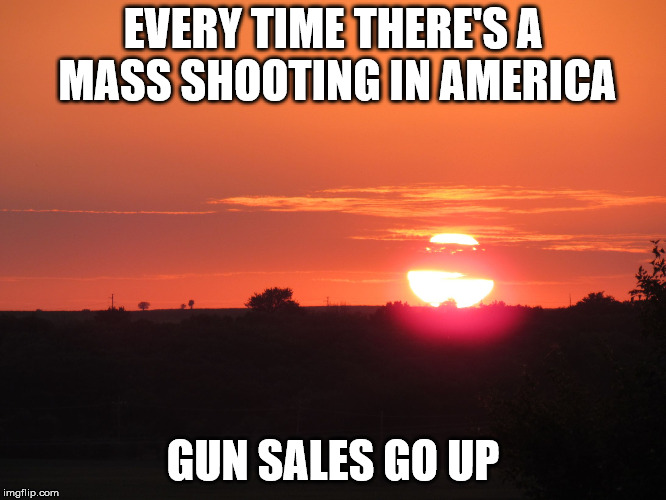 redsunset | EVERY TIME THERE'S A MASS SHOOTING IN AMERICA GUN SALES GO UP | image tagged in redsunset | made w/ Imgflip meme maker