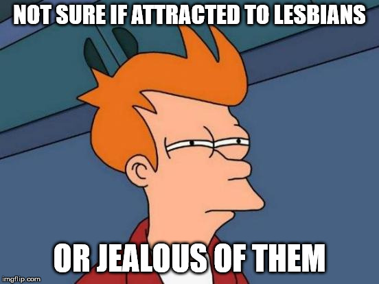 Futurama Fry Meme | NOT SURE IF ATTRACTED TO LESBIANS OR JEALOUS OF THEM | image tagged in memes,futurama fry | made w/ Imgflip meme maker