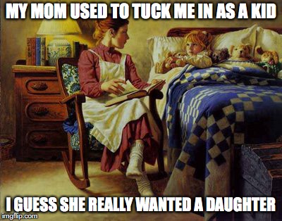 Bedtime | MY MOM USED TO TUCK ME IN AS A KID; I GUESS SHE REALLY WANTED A DAUGHTER | image tagged in bedtime,sick humor | made w/ Imgflip meme maker