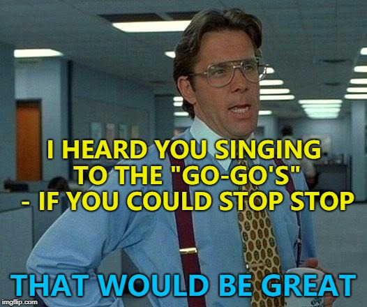 Hopefully their lips are sealed... :) | I HEARD YOU SINGING TO THE "GO-GO'S" - IF YOU COULD STOP STOP; THAT WOULD BE GREAT | image tagged in memes,that would be great,the go-go's,music | made w/ Imgflip meme maker