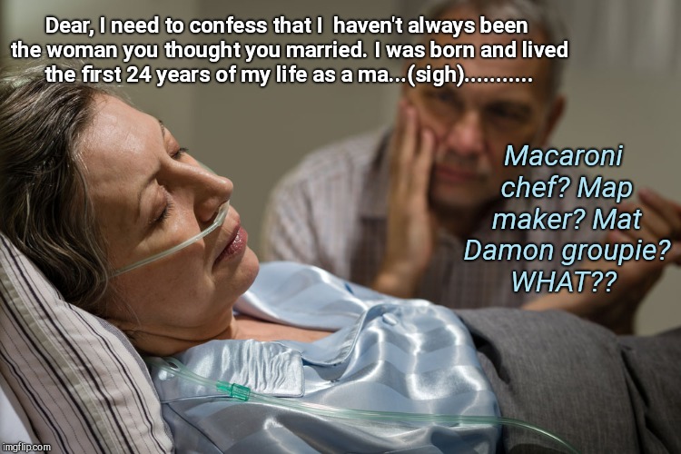  Dear, I need to confess that I  haven't always been the woman you thought you married. I was born and lived the first 24 years of my life as a ma...(sigh)........... Macaroni chef? Map maker? Mat Damon groupie? WHAT?? | image tagged in death bed confession | made w/ Imgflip meme maker