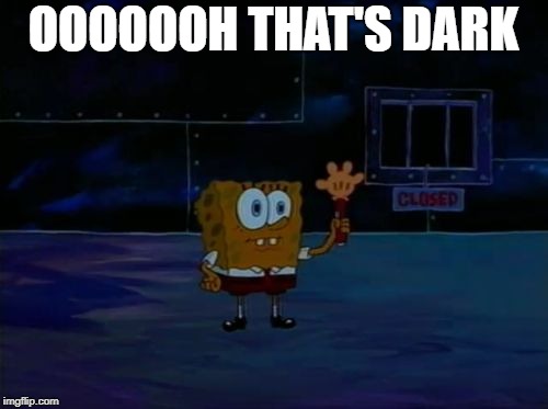 Spongebob Advanced Darkness | OOOOOOH THAT'S DARK | image tagged in spongebob advanced darkness | made w/ Imgflip meme maker