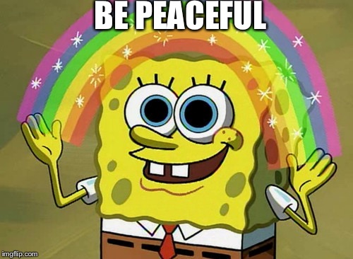 Imagination Spongebob | BE PEACEFUL | image tagged in memes,imagination spongebob | made w/ Imgflip meme maker