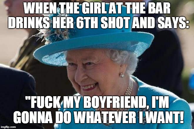 WHEN THE GIRL AT THE BAR DRINKS HER 6TH SHOT AND SAYS:; "FUCK MY BOYFRIEND, I'M GONNA DO WHATEVER I WANT! | made w/ Imgflip meme maker