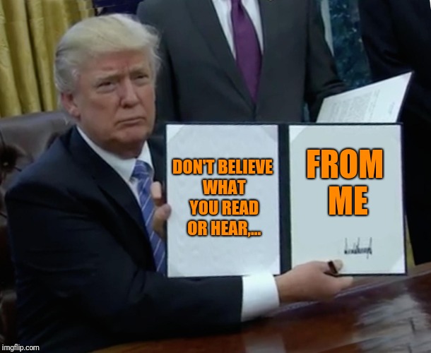 Trump Bill Signing Meme | DON'T BELIEVE WHAT YOU READ OR HEAR,... FROM ME | image tagged in memes,trump bill signing | made w/ Imgflip meme maker