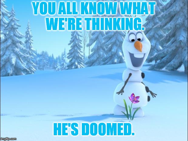 Spring is on the way. | YOU ALL KNOW WHAT WE'RE THINKING. HE'S DOOMED. | image tagged in frozen by disney | made w/ Imgflip meme maker