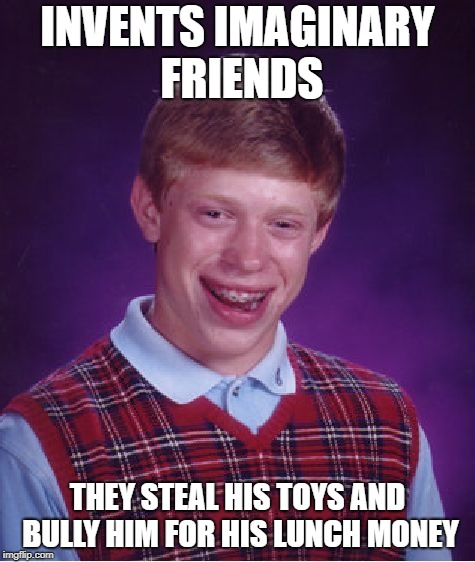 Bad Luck Brian Meme | INVENTS IMAGINARY FRIENDS THEY STEAL HIS TOYS AND BULLY HIM FOR HIS LUNCH MONEY | image tagged in memes,bad luck brian | made w/ Imgflip meme maker
