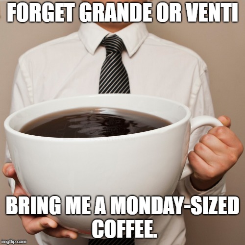 FORGET GRANDE OR VENTI; BRING ME A MONDAY-SIZED COFFEE. | image tagged in large coffee | made w/ Imgflip meme maker
