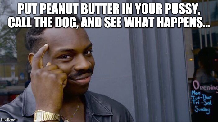 Roll Safe Think About It Meme | PUT PEANUT BUTTER IN YOUR PUSSY, CALL THE DOG, AND SEE WHAT HAPPENS... | image tagged in memes,roll safe think about it | made w/ Imgflip meme maker