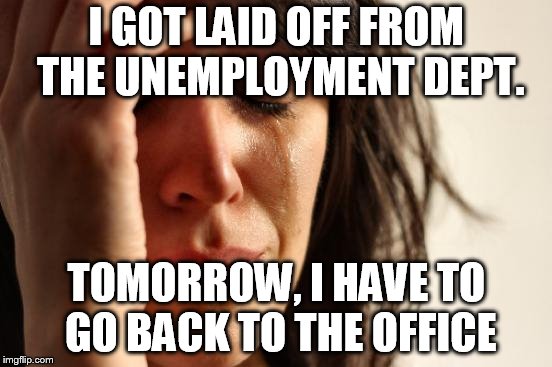 First World Problems Meme | I GOT LAID OFF FROM THE UNEMPLOYMENT DEPT. TOMORROW, I HAVE TO GO BACK TO THE OFFICE | image tagged in memes,first world problems | made w/ Imgflip meme maker