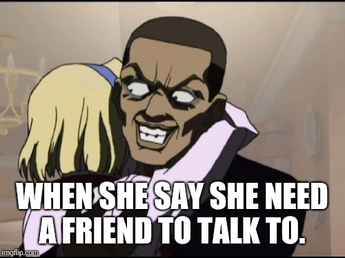 WHEN SHE SAY SHE NEED A FRIEND TO TALK TO. | image tagged in shady,boondocks | made w/ Imgflip meme maker