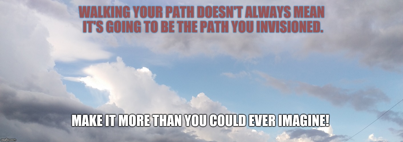 Walk your path! | WALKING YOUR PATH DOESN'T ALWAYS MEAN IT'S GOING TO BE THE PATH YOU INVISIONED. MAKE IT MORE THAN YOU COULD EVER IMAGINE! | image tagged in strong women | made w/ Imgflip meme maker