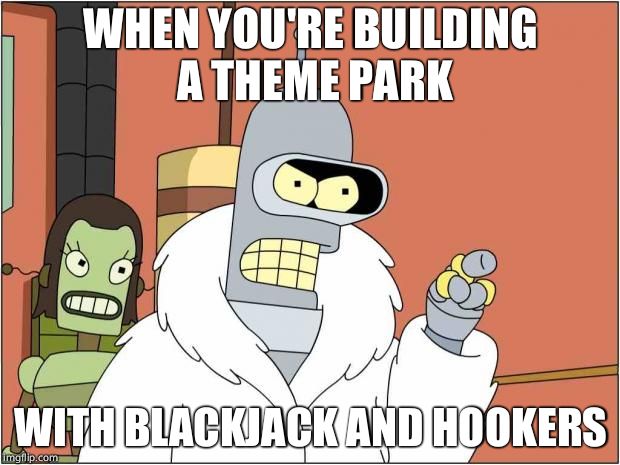 Blackjack and Hookers | WHEN YOU'RE BUILDING A THEME PARK WITH BLACKJACK AND HOOKERS | image tagged in blackjack and hookers | made w/ Imgflip meme maker