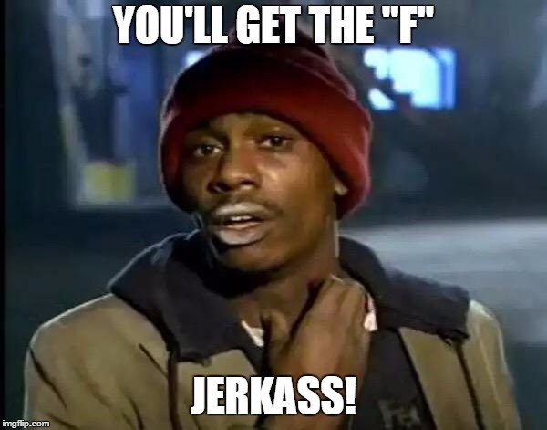 you'll get the "F" jerkass! | YOU'LL GET THE "F"; JERKASS! | image tagged in memes,y'all got any more of that,tyrone biggums,dave chappelle | made w/ Imgflip meme maker