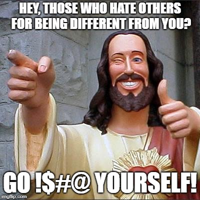 Jesus Christ says.... | HEY, THOSE WHO HATE OTHERS FOR BEING DIFFERENT FROM YOU? GO !$#@ YOURSELF! | image tagged in memes,buddy christ,comedy,smiling jesus,political | made w/ Imgflip meme maker