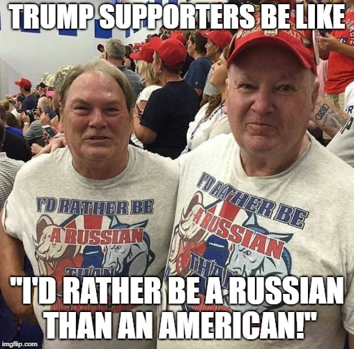 Trump supporters in a nutshell | TRUMP SUPPORTERS BE LIKE; "I'D RATHER BE A RUSSIAN THAN AN AMERICAN!" | image tagged in trump supporters,political,russian,america | made w/ Imgflip meme maker