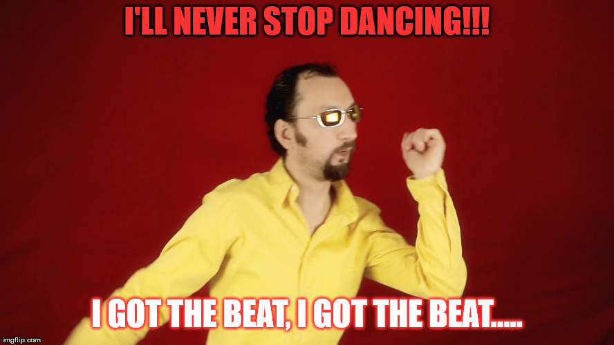 goofy dancer  | I'LL NEVER STOP DANCING!!! I GOT THE BEAT, I GOT THE BEAT..... | image tagged in goofy dancer | made w/ Imgflip meme maker