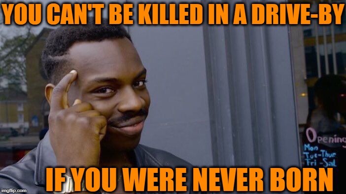 Am I wrong? | YOU CAN'T BE KILLED IN A DRIVE-BY; IF YOU WERE NEVER BORN | image tagged in memes,roll safe think about it | made w/ Imgflip meme maker