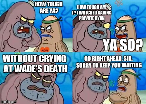 How Tough Are You Meme | HOW TOUGH ARE YA? HOW TOUGH AM I? I WATCHED SAVING PRIVATE RYAN; YA SO? GO RIGHT AHEAD, SIR. SORRY TO KEEP YOU WAITING; WITHOUT CRYING AT WADE'S DEATH | image tagged in memes,how tough are you | made w/ Imgflip meme maker