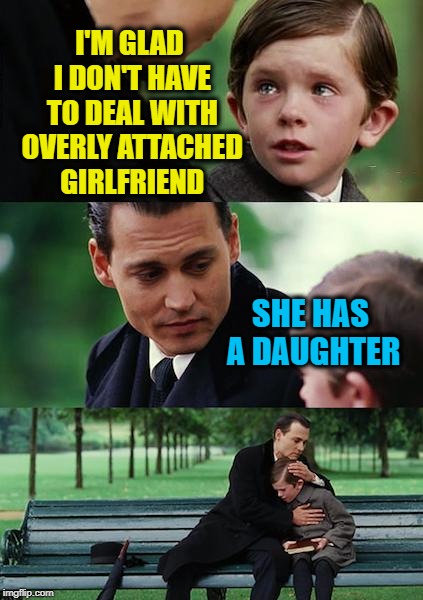 Finding Neverland Meme | I'M GLAD I DON'T HAVE TO DEAL WITH OVERLY ATTACHED GIRLFRIEND; SHE HAS A DAUGHTER | image tagged in memes,finding neverland | made w/ Imgflip meme maker
