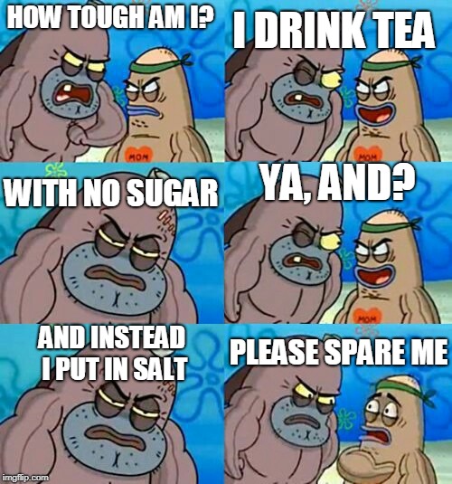 The brits kneal before him! | I DRINK TEA; HOW TOUGH AM I? YA, AND? WITH NO SUGAR; AND INSTEAD I PUT IN SALT; PLEASE SPARE ME | image tagged in how tough are you 2,tea | made w/ Imgflip meme maker