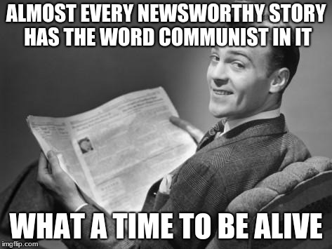 50's newspaper |  ALMOST EVERY NEWSWORTHY STORY HAS THE WORD COMMUNIST IN IT; WHAT A TIME TO BE ALIVE | image tagged in 50's newspaper | made w/ Imgflip meme maker