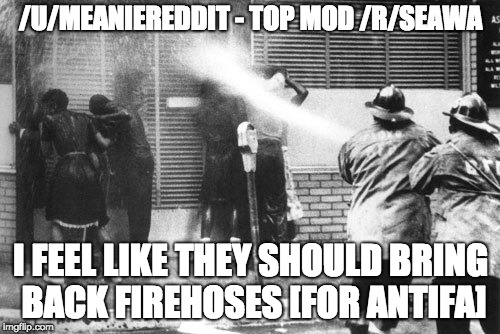 Civil Rights Fire Hose | /U/MEANIEREDDIT - TOP MOD /R/SEAWA; I FEEL LIKE THEY SHOULD BRING BACK FIREHOSES [FOR ANTIFA] | image tagged in civil rights fire hose | made w/ Imgflip meme maker