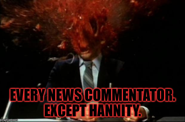 head explode | EVERY NEWS COMMENTATOR. EXCEPT HANNITY. | image tagged in head explode | made w/ Imgflip meme maker