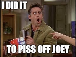 I DID IT; TO PISS OFF JOEY | made w/ Imgflip meme maker
