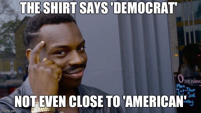 Roll Safe Think About It Meme | THE SHIRT SAYS 'DEMOCRAT' NOT EVEN CLOSE TO 'AMERICAN' | image tagged in memes,roll safe think about it | made w/ Imgflip meme maker