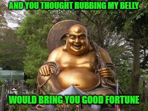 AND YOU THOUGHT RUBBING MY BELLY WOULD BRING YOU GOOD FORTUNE | made w/ Imgflip meme maker