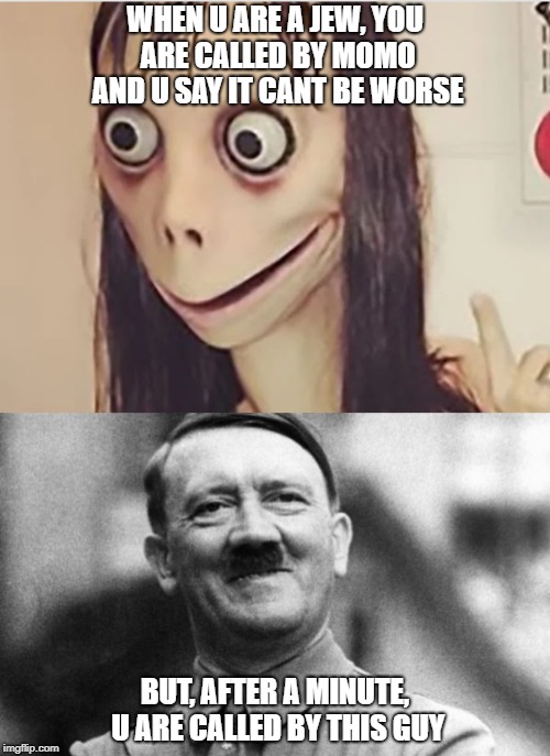 momo vs hittler | WHEN U ARE A JEW, YOU ARE CALLED BY MOMO AND U SAY IT CANT BE WORSE; BUT, AFTER A MINUTE, U ARE CALLED BY THIS GUY | image tagged in hitler | made w/ Imgflip meme maker