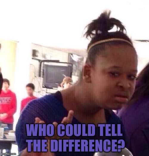 Black Girl Wat Meme | WHO COULD TELL THE DIFFERENCE? | image tagged in memes,black girl wat | made w/ Imgflip meme maker
