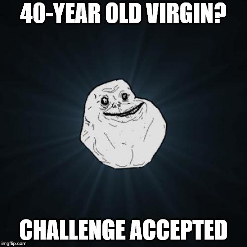 Forever Alone Meme | 40-YEAR OLD VIRGIN? CHALLENGE ACCEPTED | image tagged in memes,forever alone | made w/ Imgflip meme maker