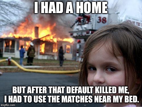 Disaster Girl | I HAD A HOME; BUT AFTER THAT DEFAULT KILLED ME, I HAD TO USE THE MATCHES NEAR MY BED. | image tagged in memes,disaster girl | made w/ Imgflip meme maker