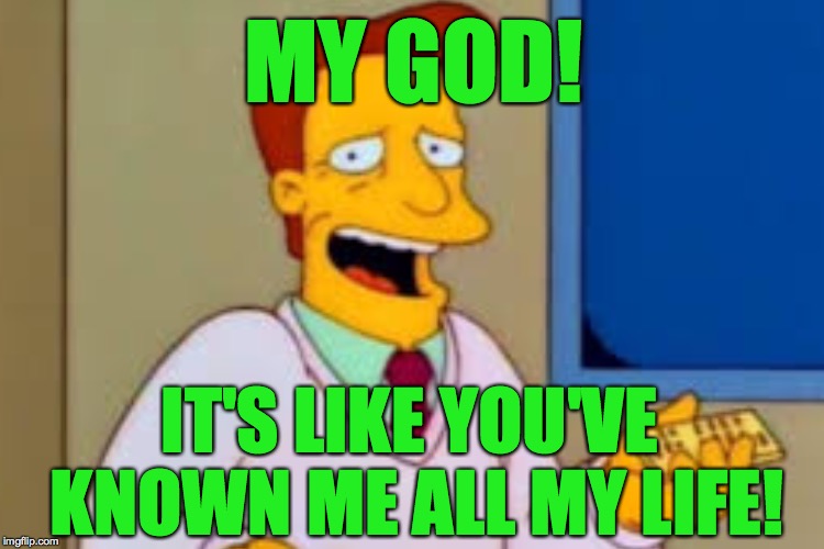 MY GOD! IT'S LIKE YOU'VE KNOWN ME ALL MY LIFE! | made w/ Imgflip meme maker
