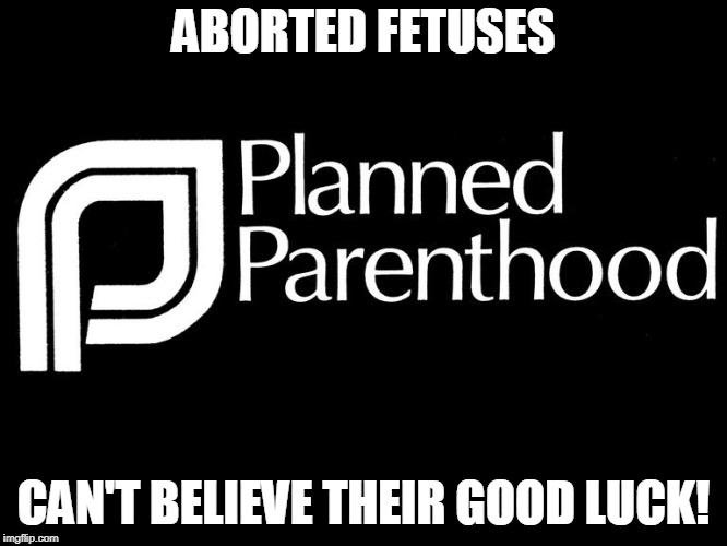 planned parenthood selling body parts fetus hidden video investi | ABORTED FETUSES CAN'T BELIEVE THEIR GOOD LUCK! | image tagged in planned parenthood selling body parts fetus hidden video investi | made w/ Imgflip meme maker