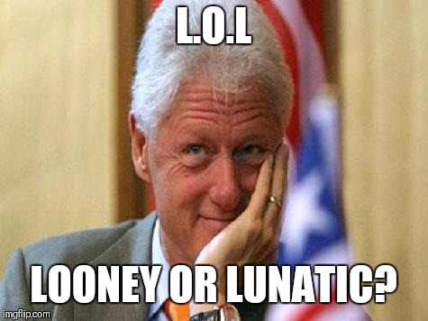 smiling bill clinton | L.O.L LOONEY OR LUNATIC? | image tagged in smiling bill clinton | made w/ Imgflip meme maker