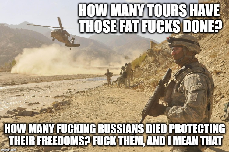 HOW MANY TOURS HAVE THOSE FAT F**KS DONE? HOW MANY F**KING RUSSIANS DIED PROTECTING THEIR FREEDOMS? F**K THEM, AND I MEAN THAT | made w/ Imgflip meme maker