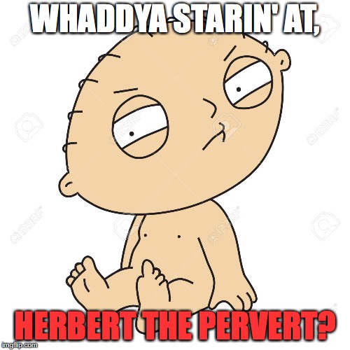 Skeptic Stewie | WHADDYA STARIN' AT, HERBERT THE PERVERT? | image tagged in skeptic stewie | made w/ Imgflip meme maker