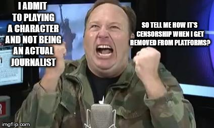 Alex Jones | SO TELL ME HOW IT'S CENSORSHIP WHEN I GET REMOVED FROM PLATFORMS? I ADMIT TO PLAYING A CHARACTER AND NOT BEING AN ACTUAL JOURNALIST | image tagged in alex jones | made w/ Imgflip meme maker