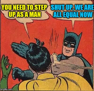 Batman Slapping Robin | YOU NEED TO STEP UP AS A MAN; SHUT UP, WE ARE ALL EQUAL NOW | image tagged in memes,batman slapping robin | made w/ Imgflip meme maker