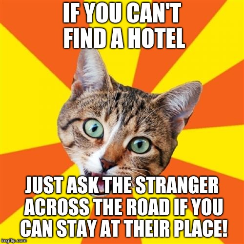 Bad Advice Cat | IF YOU CAN'T FIND A HOTEL; JUST ASK THE STRANGER ACROSS THE ROAD IF YOU CAN STAY AT THEIR PLACE! | image tagged in memes,bad advice cat,strangers,stranger,cats,cat | made w/ Imgflip meme maker