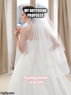 MY BOYFRIEND PROPOSED; I’m getting married on the 22th | image tagged in trying on my wedding dresss | made w/ Imgflip meme maker