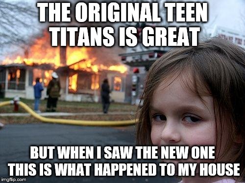 This is what happens when you watch the new teen titans | THE ORIGINAL TEEN TITANS IS GREAT; BUT WHEN I SAW THE NEW ONE THIS IS WHAT HAPPENED TO MY HOUSE | image tagged in memes,disaster girl,teen titans,teen titans go | made w/ Imgflip meme maker