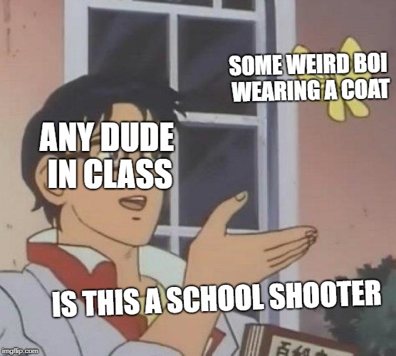 School shooting | SOME WEIRD BOI WEARING A COAT; ANY DUDE IN CLASS; IS THIS A SCHOOL SHOOTER | image tagged in memes,is this a pigeon | made w/ Imgflip meme maker
